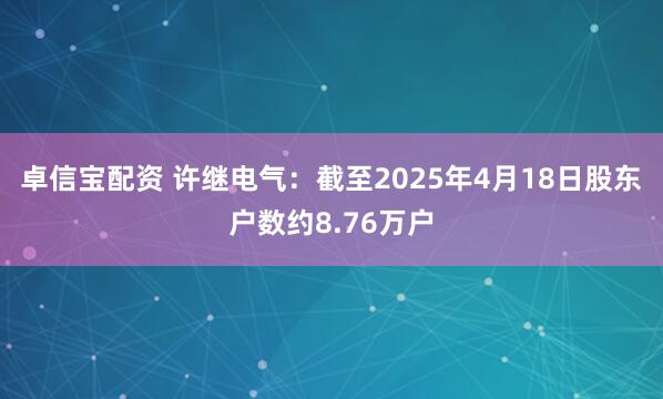卓信宝配资 许继电气：截至2025年4月18日股东户数约8.76万户