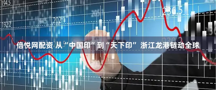 倍悦网配资 从“中国印”到“天下印” 浙江龙港链动全球