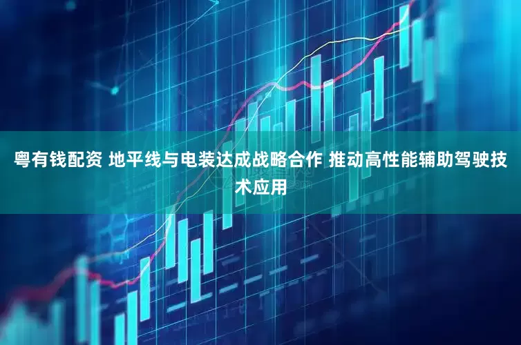粤有钱配资 地平线与电装达成战略合作 推动高性能辅助驾驶技术应用