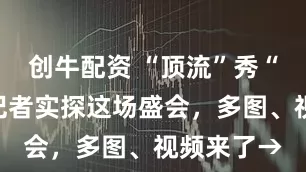 创牛配资 “顶流”秀“绝活”！记者实探这场盛会，多图、视频来了→