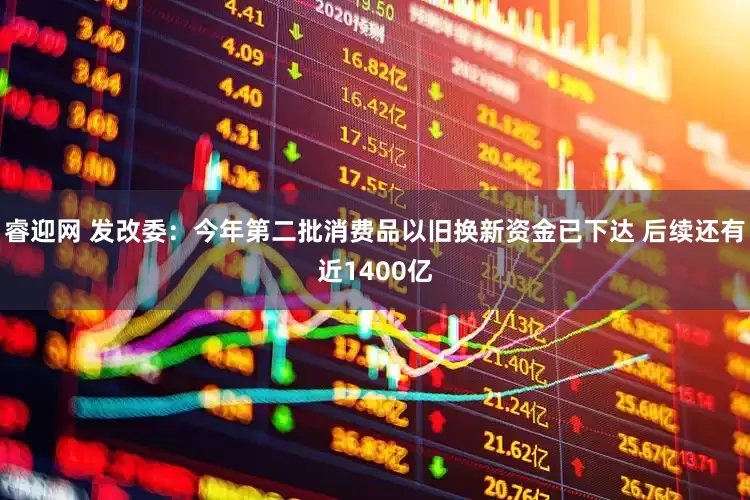 睿迎网 发改委：今年第二批消费品以旧换新资金已下达 后续还有近1400亿