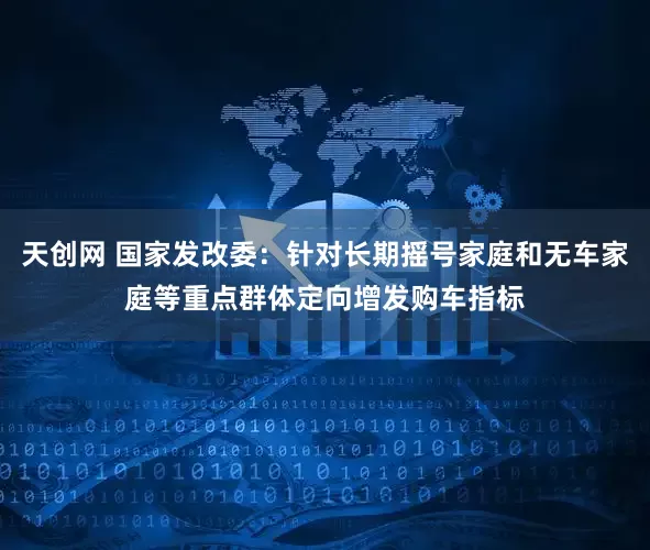 天创网 国家发改委：针对长期摇号家庭和无车家庭等重点群体定向增发购车指标