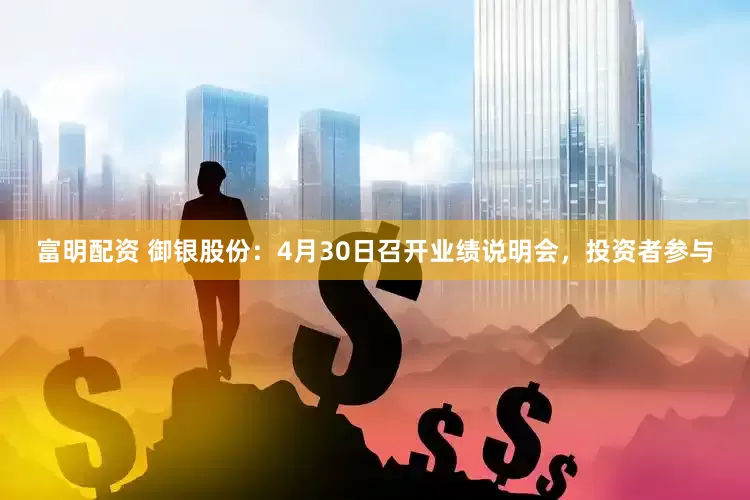 富明配资 御银股份：4月30日召开业绩说明会，投资者参与