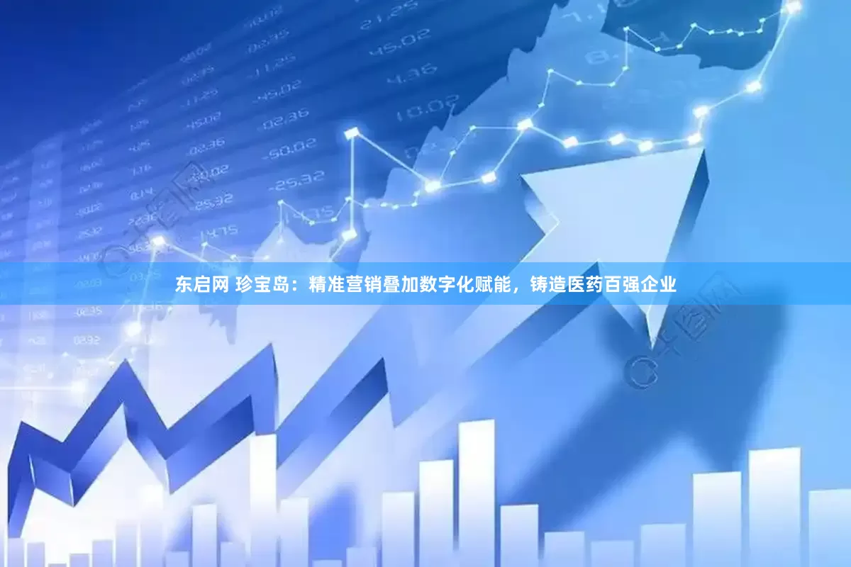 东启网 珍宝岛：精准营销叠加数字化赋能，铸造医药百强企业