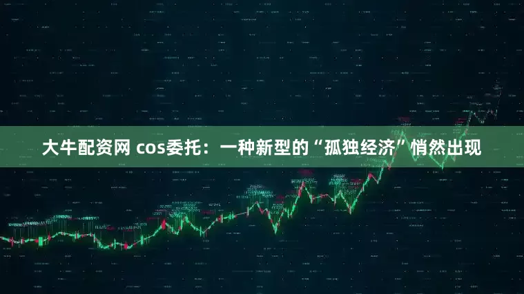 大牛配资网 cos委托：一种新型的“孤独经济”悄然出现