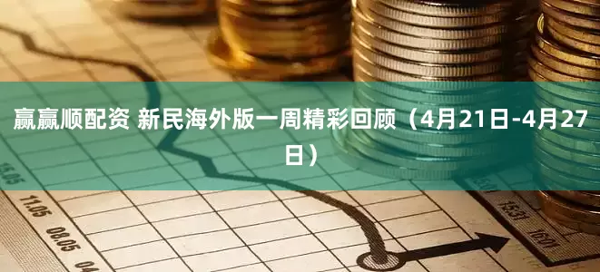 赢赢顺配资 新民海外版一周精彩回顾（4月21日-4月27日）