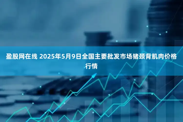 盈股网在线 2025年5月9日全国主要批发市场猪颈背肌肉价格行情