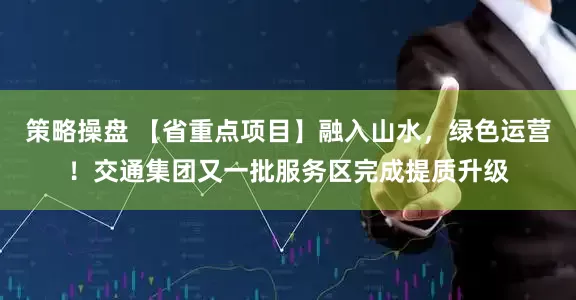 策略操盘 【省重点项目】融入山水，绿色运营！交通集团又一批服务区完成提质升级