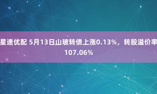星速优配 5月13日山玻转债上涨0.13%，转股溢价率107.06%