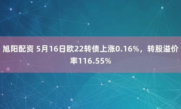 旭阳配资 5月16日欧22转债上涨0.16%，转股溢价率116.55%