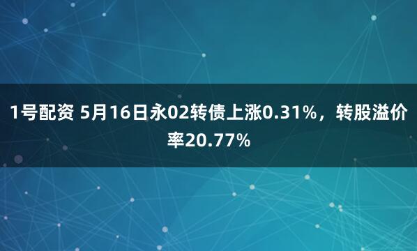 1号配资 5月16日永02转债上涨0.31%，转股溢价率20.77%