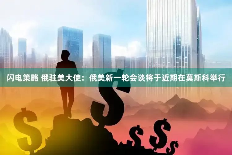 闪电策略 俄驻美大使：俄美新一轮会谈将于近期在莫斯科举行