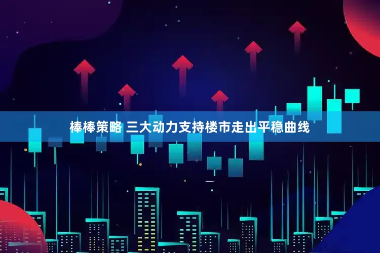 棒棒策略 三大动力支持楼市走出平稳曲线