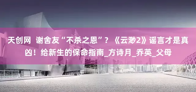 天创网  谢舍友“不杀之恩”？《云渺2》谣言才是真凶！给新生的保命指南_方诗月_乔英_父母