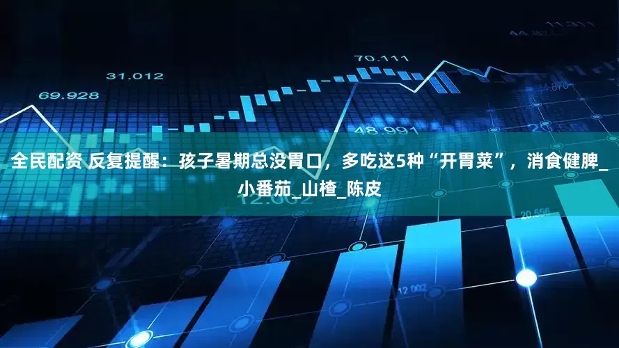 全民配资 反复提醒：孩子暑期总没胃口，多吃这5种“开胃菜”，消食健脾_小番茄_山楂_陈皮