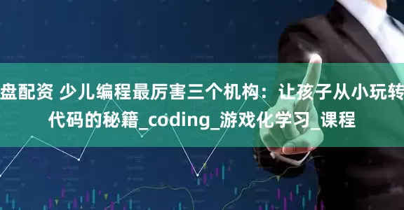 盘配资 少儿编程最厉害三个机构：让孩子从小玩转代码的秘籍_coding_游戏化学习_课程