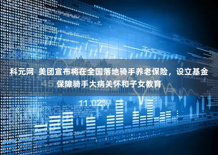 科元网  美团宣布将在全国落地骑手养老保险，设立基金保障骑手大病关怀和子女教育