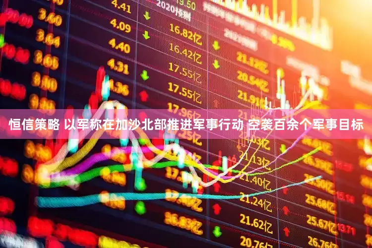 恒信策略 以军称在加沙北部推进军事行动 空袭百余个军事目标