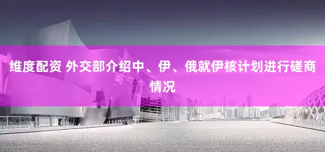 维度配资 外交部介绍中、伊、俄就伊核计划进行磋商情况