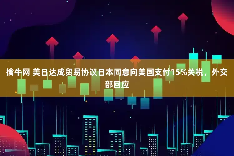 擒牛网 美日达成贸易协议日本同意向美国支付15%关税，外交部回应