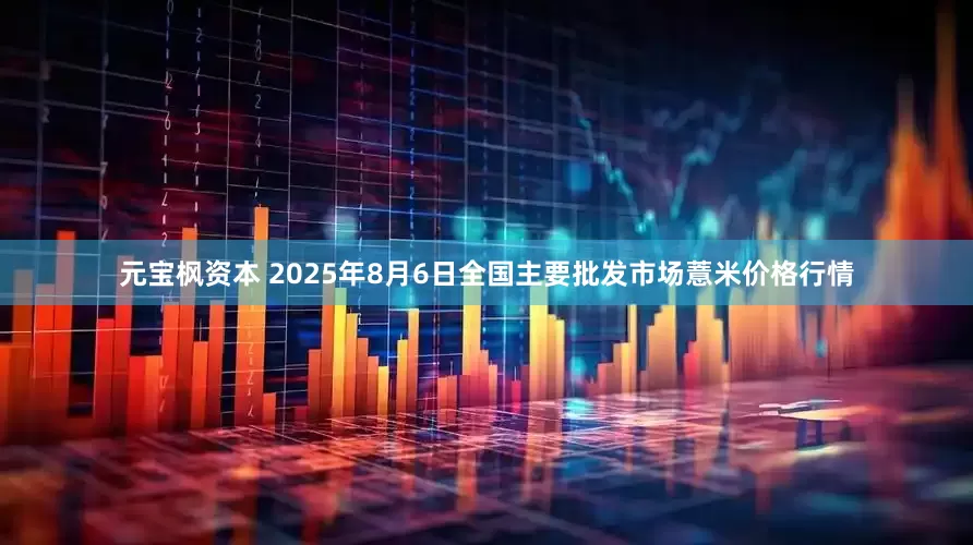 元宝枫资本 2025年8月6日全国主要批发市场薏米价格行情