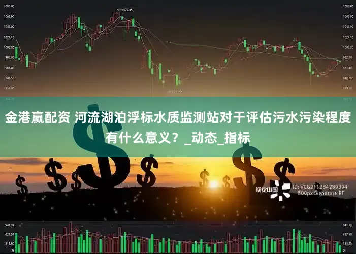 金港赢配资 河流湖泊浮标水质监测站对于评估污水污染程度有什么意义？_动态_指标