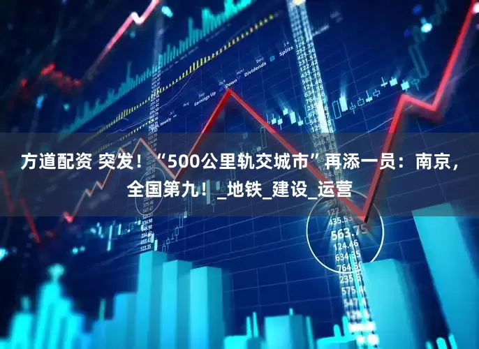 方道配资 突发！“500公里轨交城市”再添一员：南京，全国第九！_地铁_建设_运营