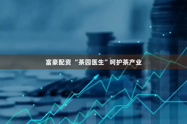富豪配资 “茶园医生”呵护茶产业