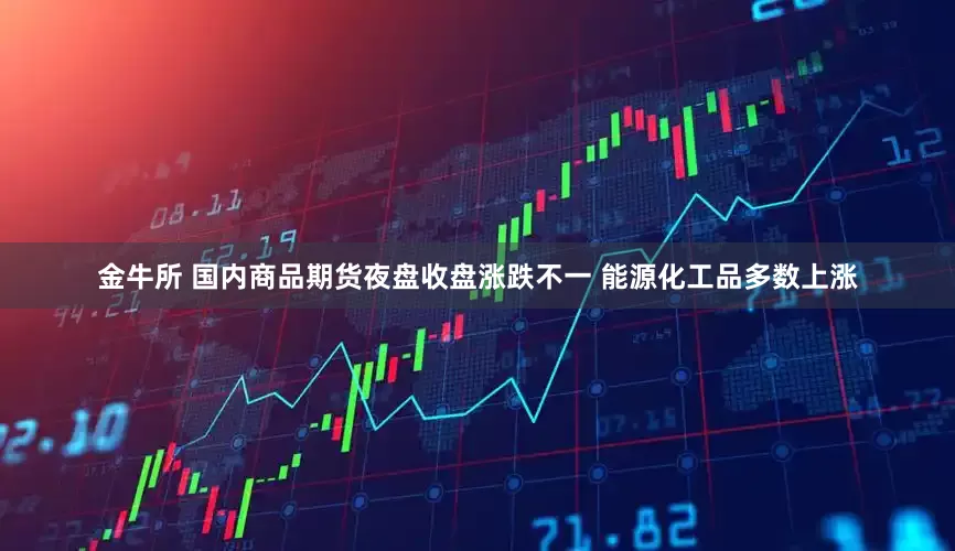 金牛所 国内商品期货夜盘收盘涨跌不一 能源化工品多数上涨