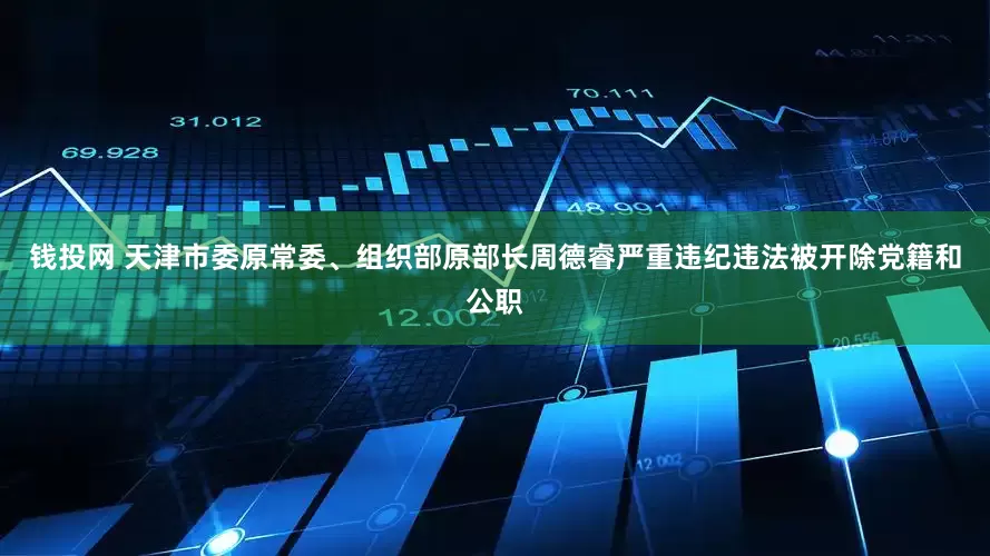 钱投网 天津市委原常委、组织部原部长周德睿严重违纪违法被开除党籍和公职