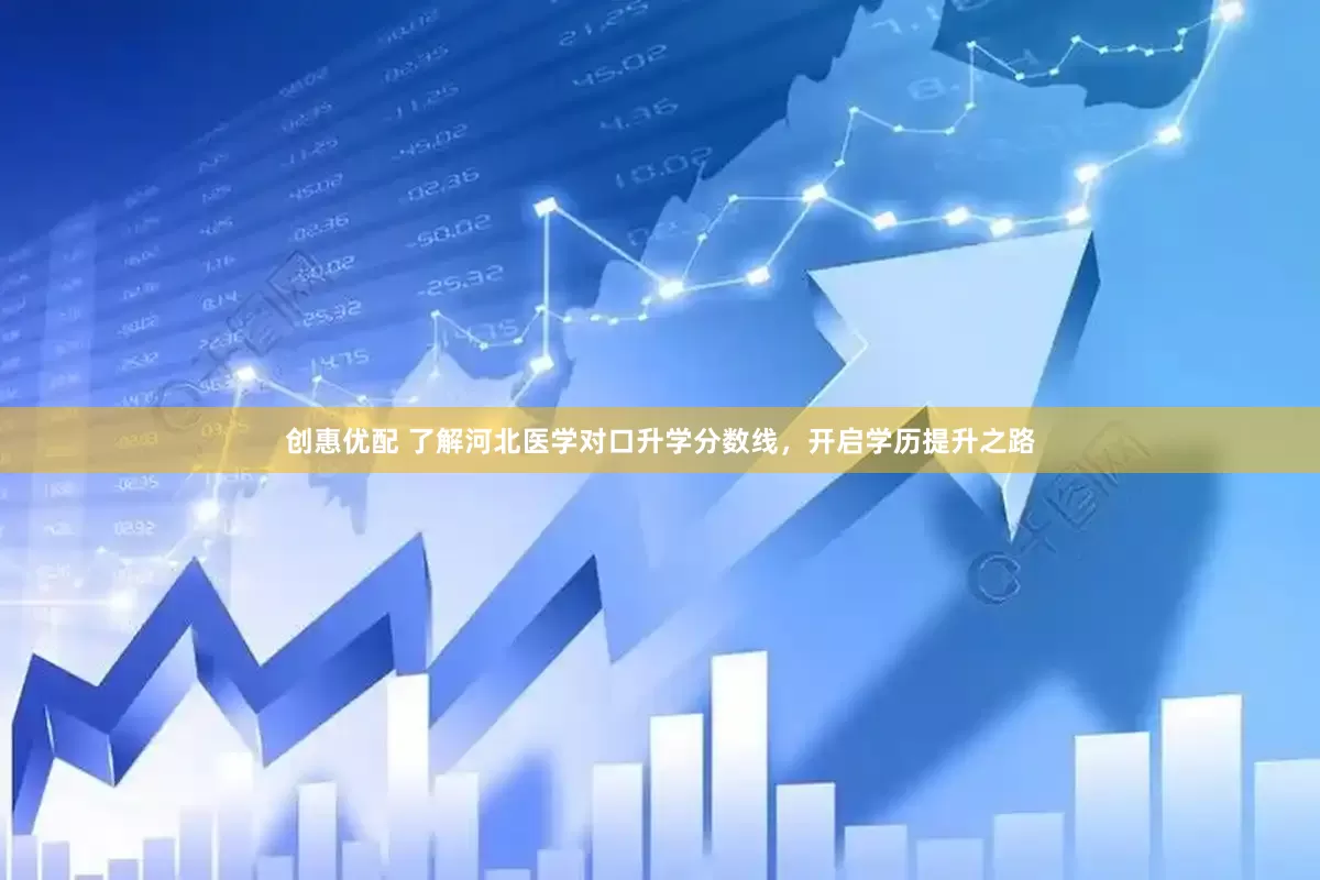 创惠优配 了解河北医学对口升学分数线，开启学历提升之路