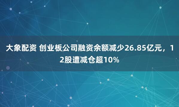 大象配资 创业板公司融资余额减少26.85亿元，12股遭减仓超10%