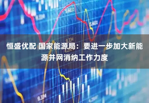 恒盛优配 国家能源局：要进一步加大新能源并网消纳工作力度