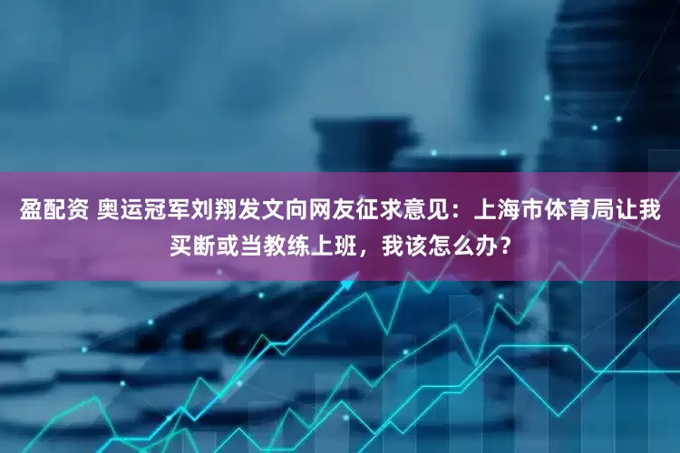 盈配资 奥运冠军刘翔发文向网友征求意见：上海市体育局让我买断或当教练上班，我该怎么办？