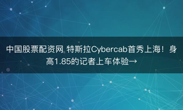中国股票配资网 特斯拉Cybercab首秀上海！身高1.85的记者上车体验→