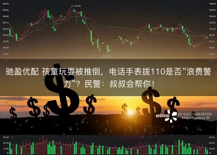驰盈优配 孩童玩耍被推倒，电话手表拨110是否“浪费警力”？民警：叔叔会帮你！